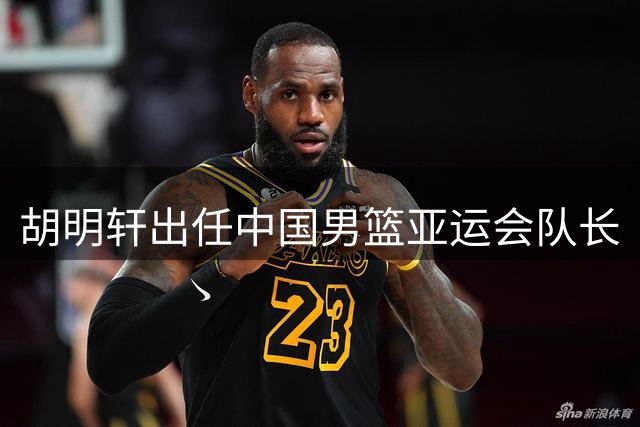 胡明轩出任中国男篮亚运会队长
